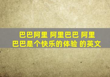 巴巴阿里 阿里巴巴 阿里巴巴是个快乐的体验 的英文